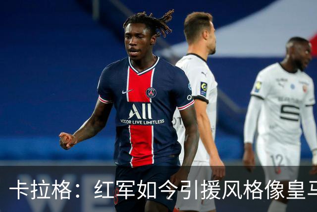 卡拉格：红军如今引援风格像皇马；我欣赏伊劳拉敢用年轻球员