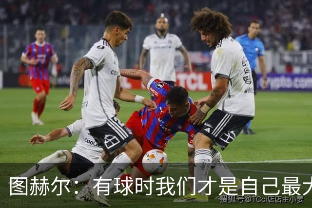 图赫尔：有球时我们才是自己最大威胁，防守我不担心