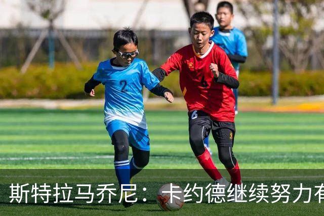 斯特拉马乔尼：卡约德继续努力有机会成为世界最强右后卫之一