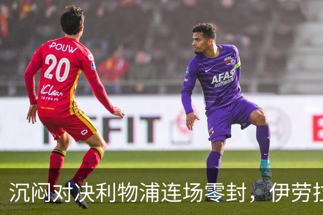 沉闷对决利物浦连场零封，伊劳拉亲手破了前任金身