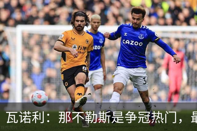 瓦诺利：那不勒斯是争冠热门，最难对付的是德布劳内