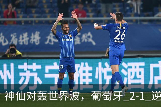 神仙对轰世界波，葡萄牙 2‑1 逆转挪威