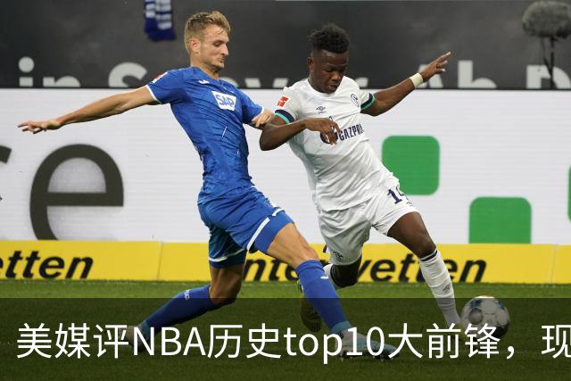 美媒评NBA历史top10大前锋，现役2人入选，字母哥仅第6，第1无悬念