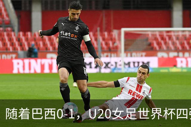 随着巴西0-1，U20女足世界杯四强已诞生2席：尚无亚洲球队