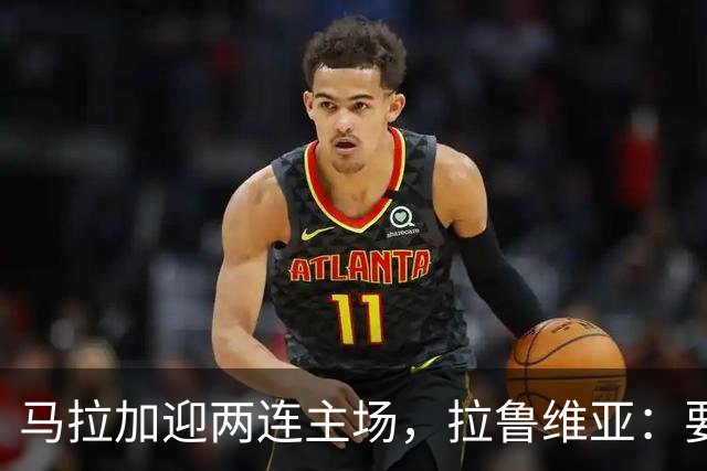 马拉加迎两连主场，拉鲁维亚：要把拉罗萨莱达变成堡垒