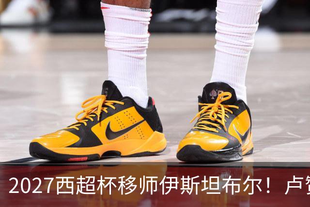 2027西超杯移师伊斯坦布尔！卢赞：西超杯潜在受众超过一亿人